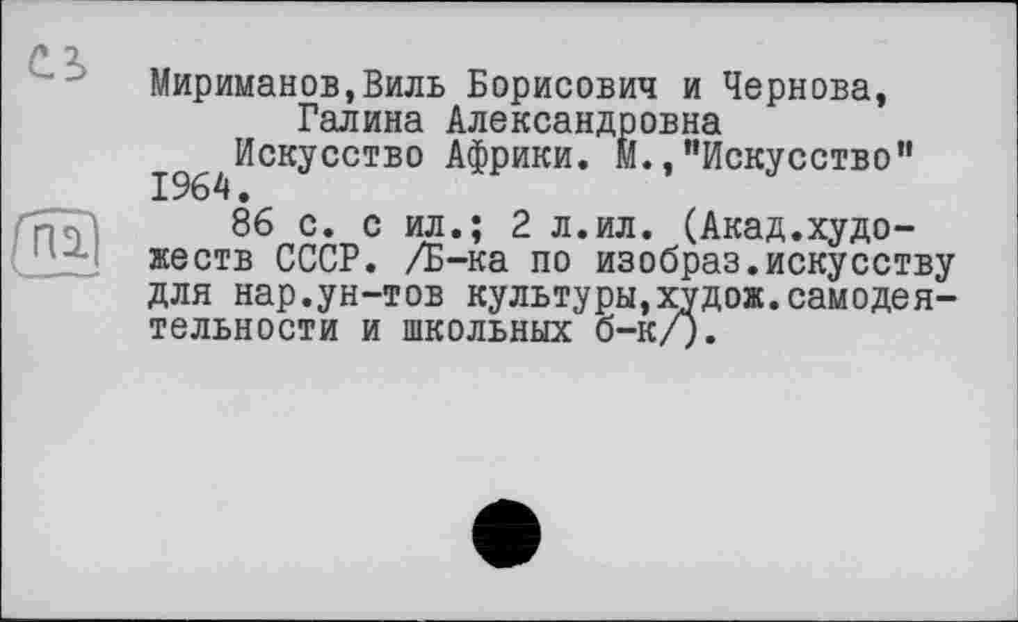 ﻿Мириманов.Виль Борисович и Чернова, Галина Александровна
^Искусство Африки. М.,“Искусство"
86 с. с ил.; 2 л.ил. (Акад.художеств СССР. ZE-ка по изобраз.искусству для нар.ун-тов культуры,худож.самодеятельности и школьных б-к/).